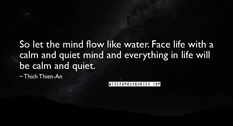 Thich Thien-An Quotes: So let the mind flow like water. Face life with a calm and quiet mind and everything in life will be calm and quiet.