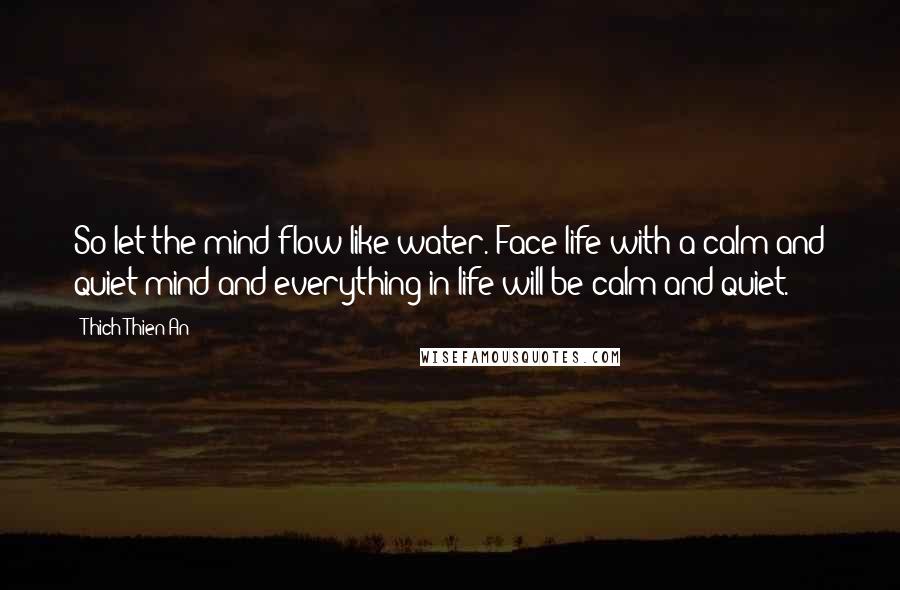 Thich Thien-An Quotes: So let the mind flow like water. Face life with a calm and quiet mind and everything in life will be calm and quiet.