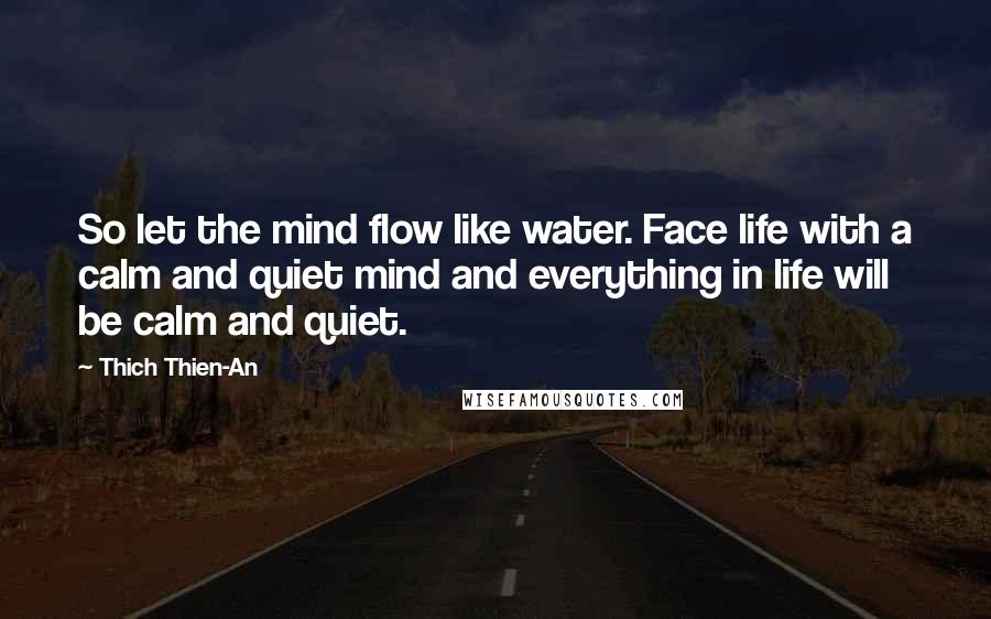 Thich Thien-An Quotes: So let the mind flow like water. Face life with a calm and quiet mind and everything in life will be calm and quiet.