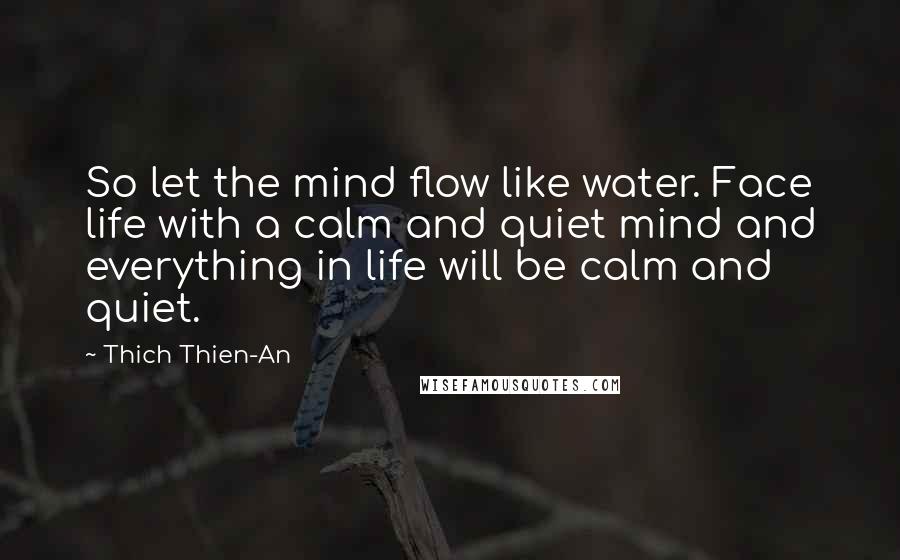 Thich Thien-An Quotes: So let the mind flow like water. Face life with a calm and quiet mind and everything in life will be calm and quiet.