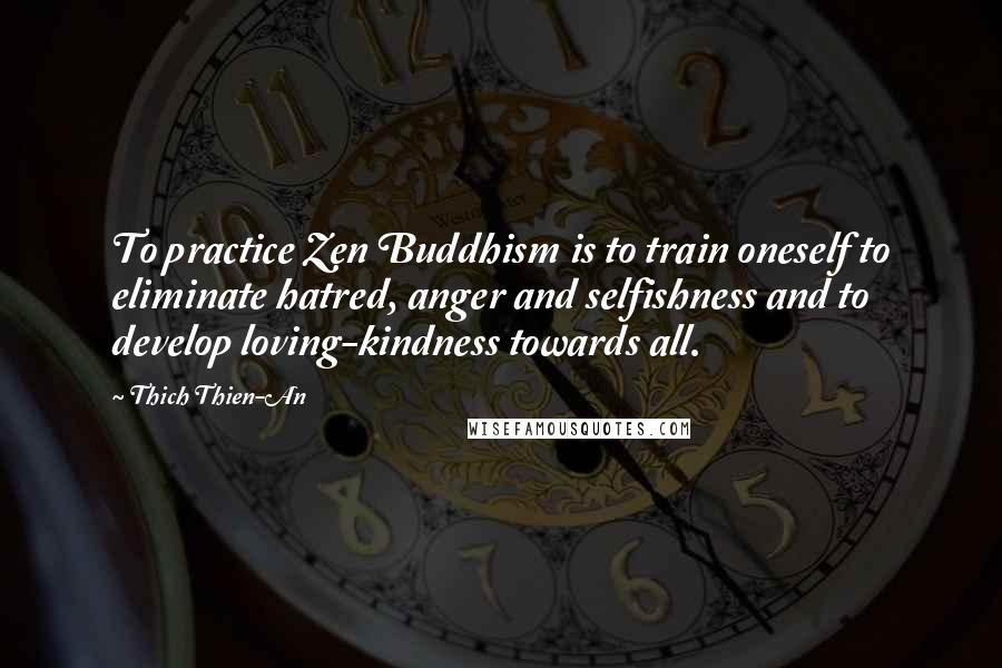 Thich Thien-An Quotes: To practice Zen Buddhism is to train oneself to eliminate hatred, anger and selfishness and to develop loving-kindness towards all.