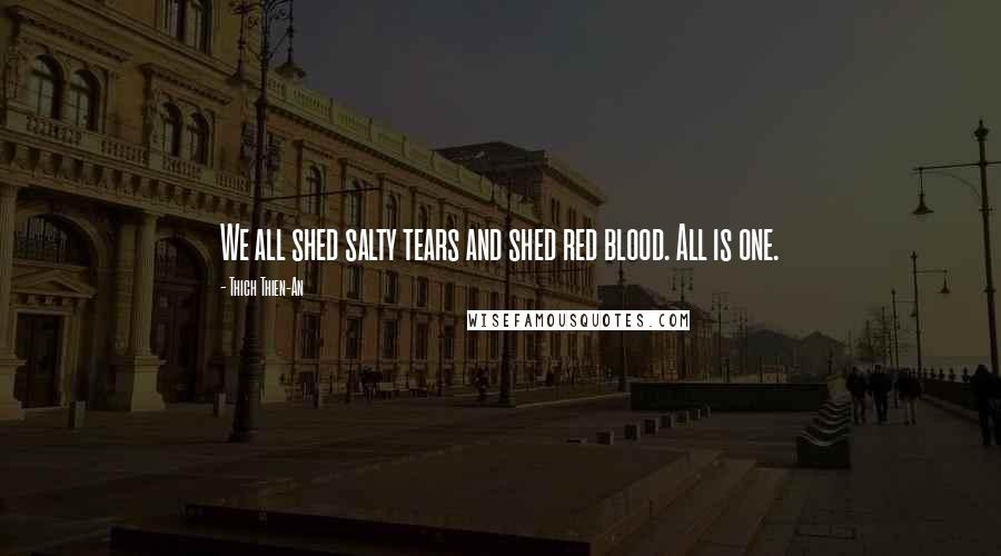 Thich Thien-An Quotes: We all shed salty tears and shed red blood. All is one.