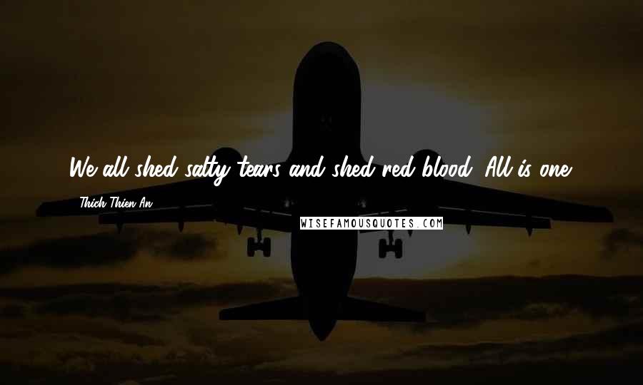 Thich Thien-An Quotes: We all shed salty tears and shed red blood. All is one.