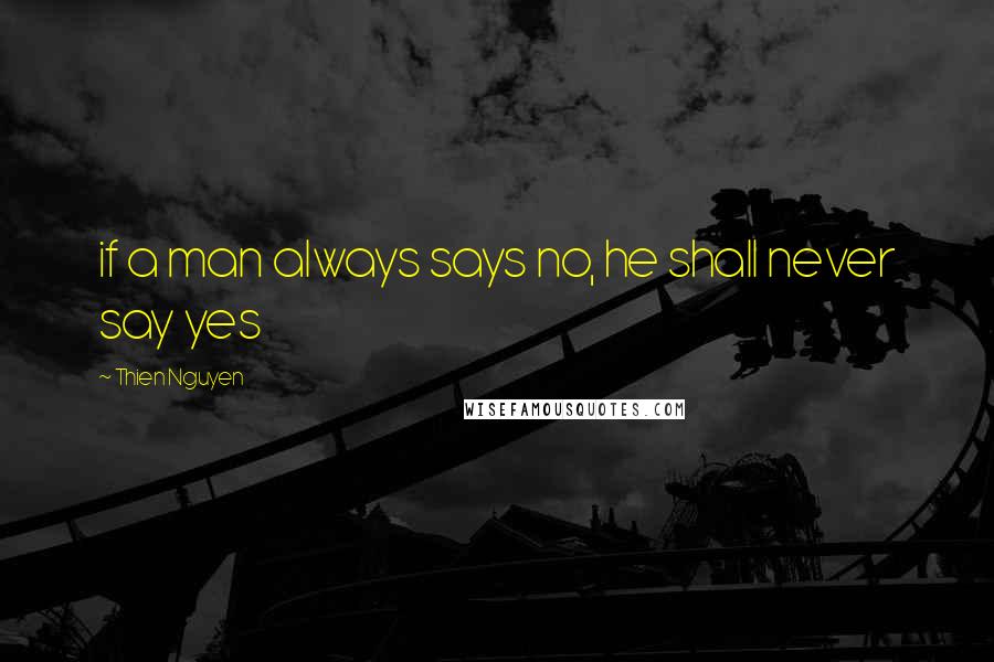 Thien Nguyen Quotes: if a man always says no, he shall never say yes