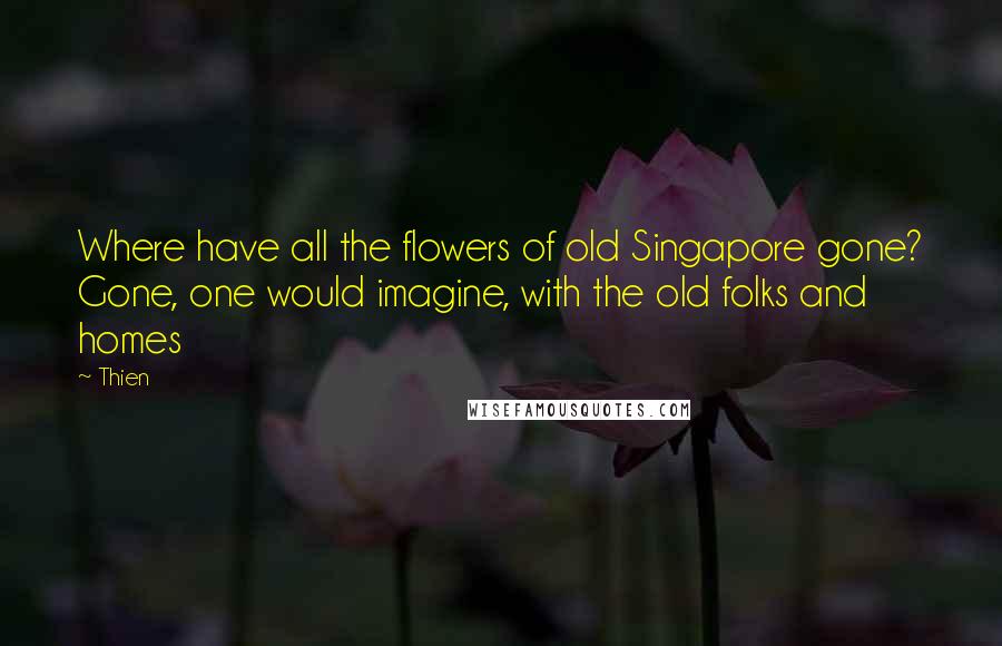 Thien Quotes: Where have all the flowers of old Singapore gone? Gone, one would imagine, with the old folks and homes