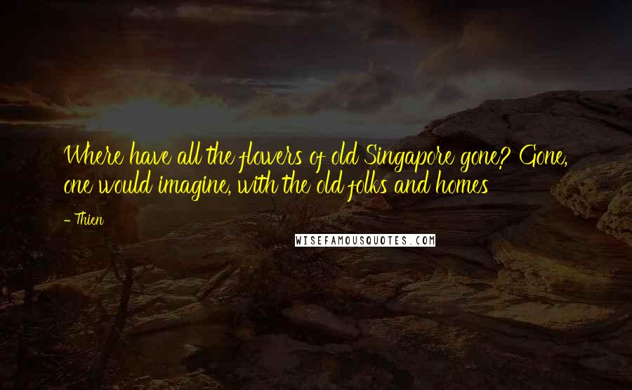 Thien Quotes: Where have all the flowers of old Singapore gone? Gone, one would imagine, with the old folks and homes