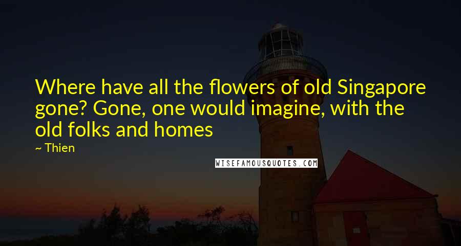 Thien Quotes: Where have all the flowers of old Singapore gone? Gone, one would imagine, with the old folks and homes