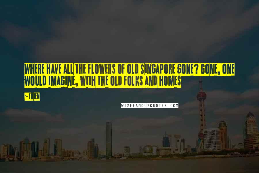 Thien Quotes: Where have all the flowers of old Singapore gone? Gone, one would imagine, with the old folks and homes