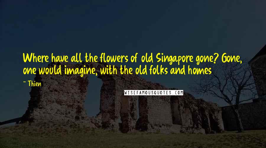 Thien Quotes: Where have all the flowers of old Singapore gone? Gone, one would imagine, with the old folks and homes