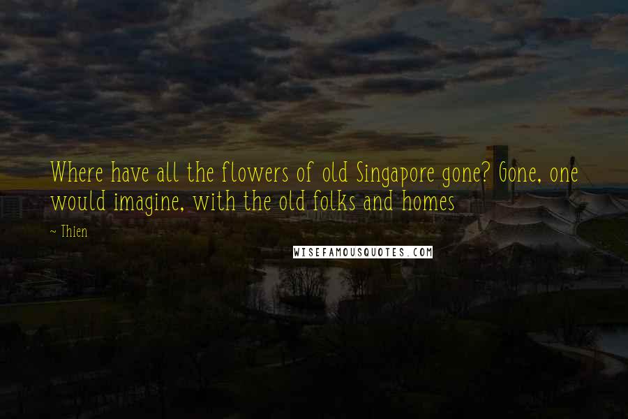 Thien Quotes: Where have all the flowers of old Singapore gone? Gone, one would imagine, with the old folks and homes