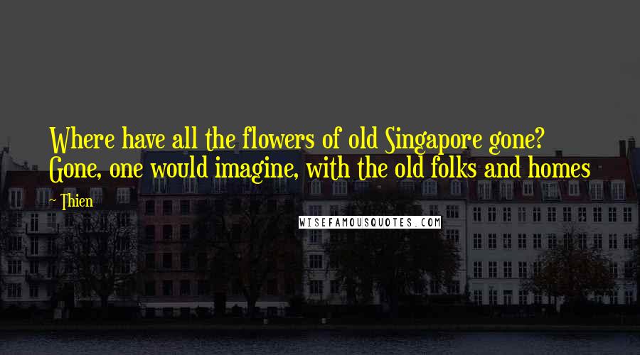 Thien Quotes: Where have all the flowers of old Singapore gone? Gone, one would imagine, with the old folks and homes