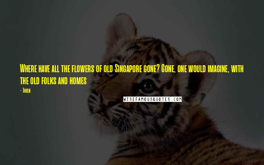 Thien Quotes: Where have all the flowers of old Singapore gone? Gone, one would imagine, with the old folks and homes