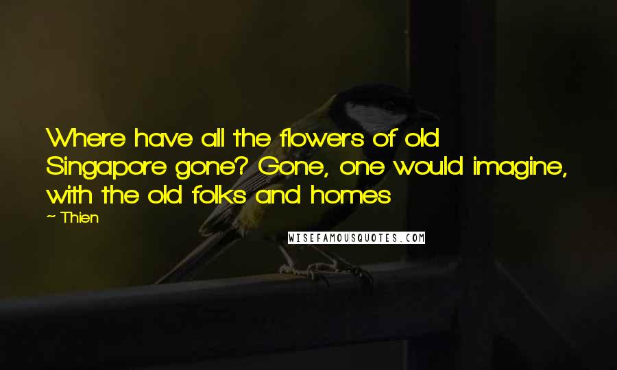 Thien Quotes: Where have all the flowers of old Singapore gone? Gone, one would imagine, with the old folks and homes