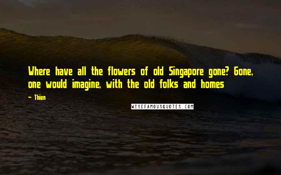 Thien Quotes: Where have all the flowers of old Singapore gone? Gone, one would imagine, with the old folks and homes