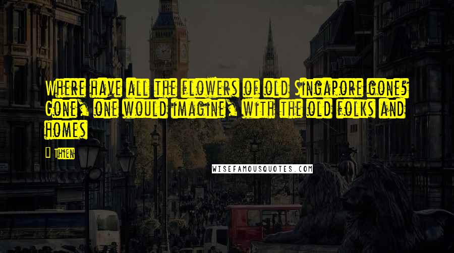 Thien Quotes: Where have all the flowers of old Singapore gone? Gone, one would imagine, with the old folks and homes