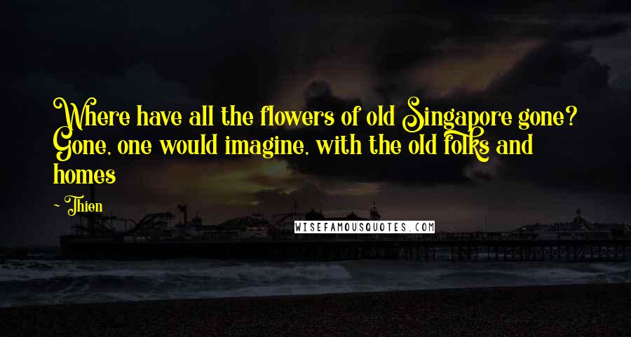 Thien Quotes: Where have all the flowers of old Singapore gone? Gone, one would imagine, with the old folks and homes