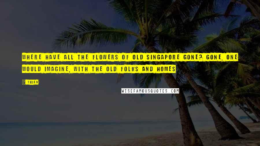 Thien Quotes: Where have all the flowers of old Singapore gone? Gone, one would imagine, with the old folks and homes