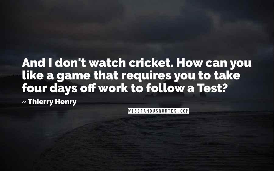 Thierry Henry Quotes: And I don't watch cricket. How can you like a game that requires you to take four days off work to follow a Test?