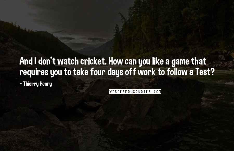 Thierry Henry Quotes: And I don't watch cricket. How can you like a game that requires you to take four days off work to follow a Test?