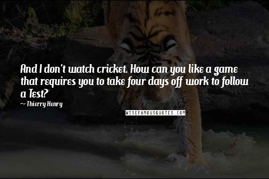 Thierry Henry Quotes: And I don't watch cricket. How can you like a game that requires you to take four days off work to follow a Test?