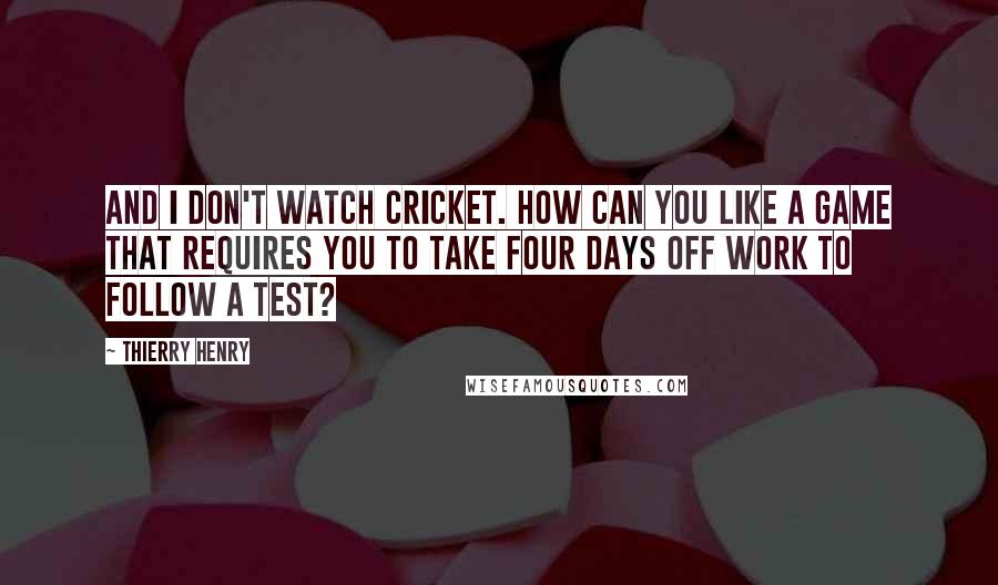 Thierry Henry Quotes: And I don't watch cricket. How can you like a game that requires you to take four days off work to follow a Test?