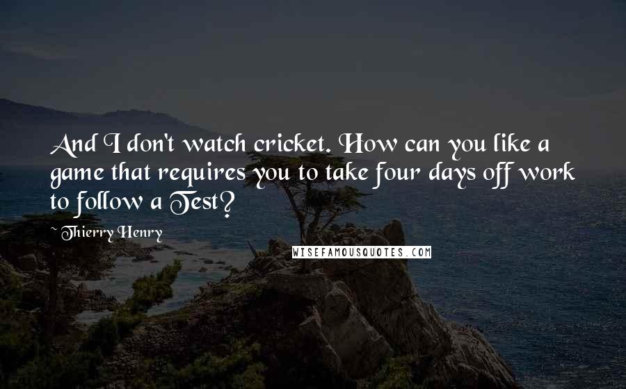 Thierry Henry Quotes: And I don't watch cricket. How can you like a game that requires you to take four days off work to follow a Test?