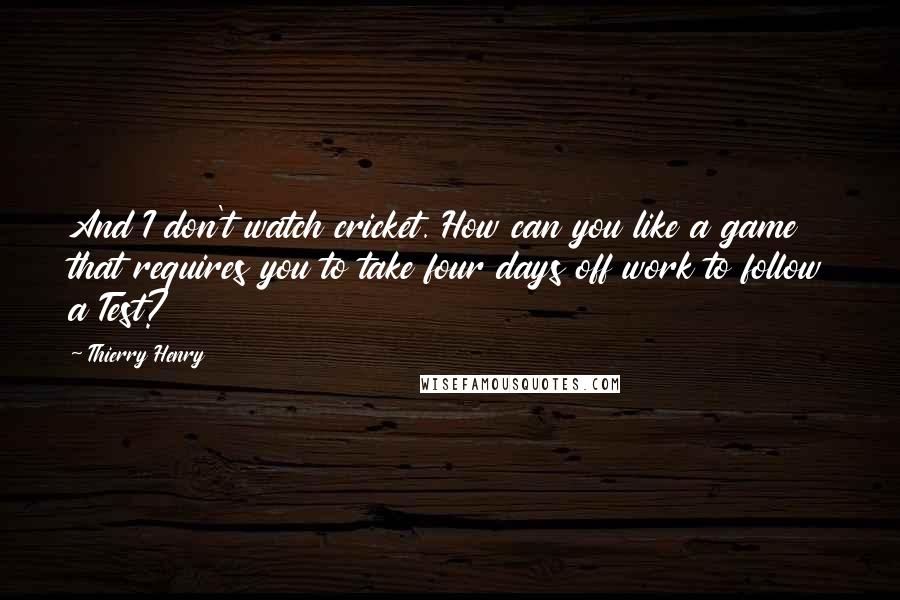 Thierry Henry Quotes: And I don't watch cricket. How can you like a game that requires you to take four days off work to follow a Test?