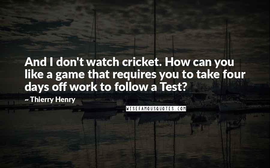 Thierry Henry Quotes: And I don't watch cricket. How can you like a game that requires you to take four days off work to follow a Test?