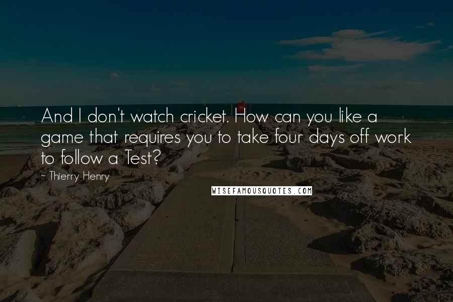 Thierry Henry Quotes: And I don't watch cricket. How can you like a game that requires you to take four days off work to follow a Test?