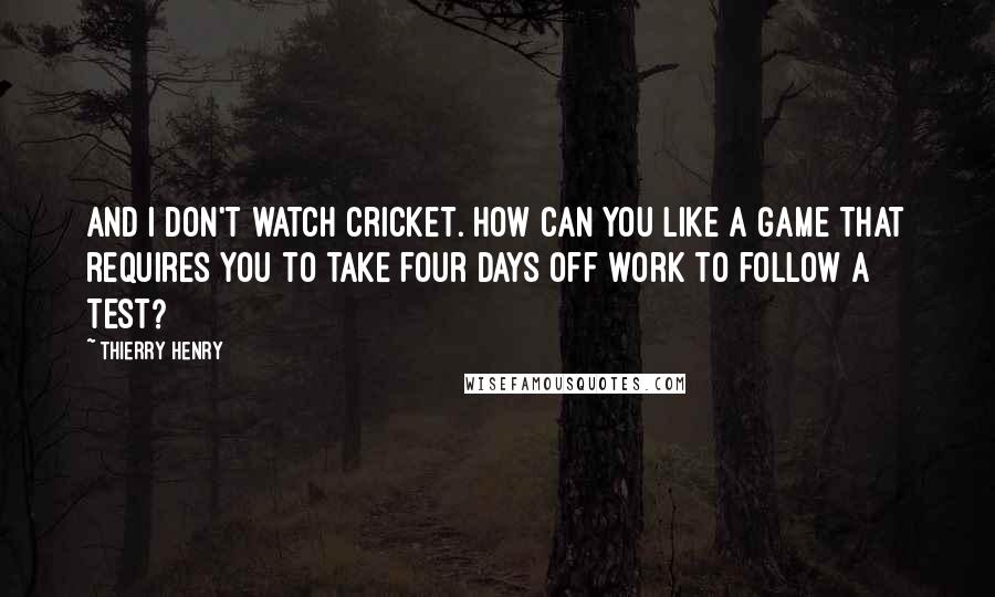 Thierry Henry Quotes: And I don't watch cricket. How can you like a game that requires you to take four days off work to follow a Test?