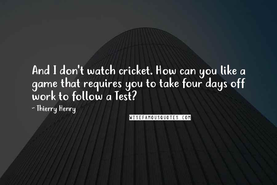 Thierry Henry Quotes: And I don't watch cricket. How can you like a game that requires you to take four days off work to follow a Test?
