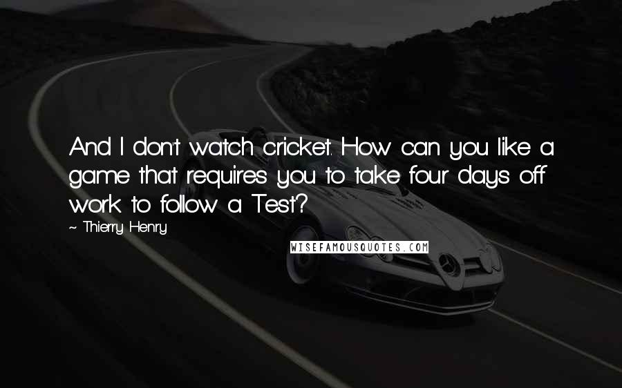 Thierry Henry Quotes: And I don't watch cricket. How can you like a game that requires you to take four days off work to follow a Test?