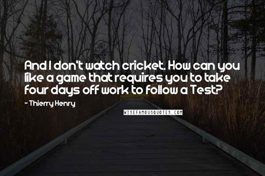 Thierry Henry Quotes: And I don't watch cricket. How can you like a game that requires you to take four days off work to follow a Test?