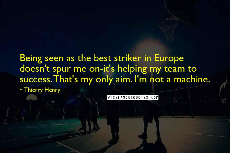 Thierry Henry Quotes: Being seen as the best striker in Europe doesn't spur me on-it's helping my team to success. That's my only aim. I'm not a machine.