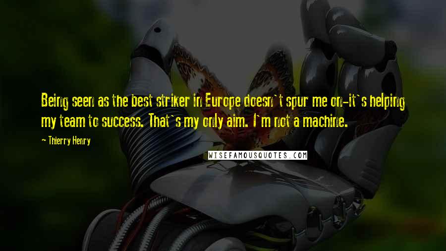 Thierry Henry Quotes: Being seen as the best striker in Europe doesn't spur me on-it's helping my team to success. That's my only aim. I'm not a machine.