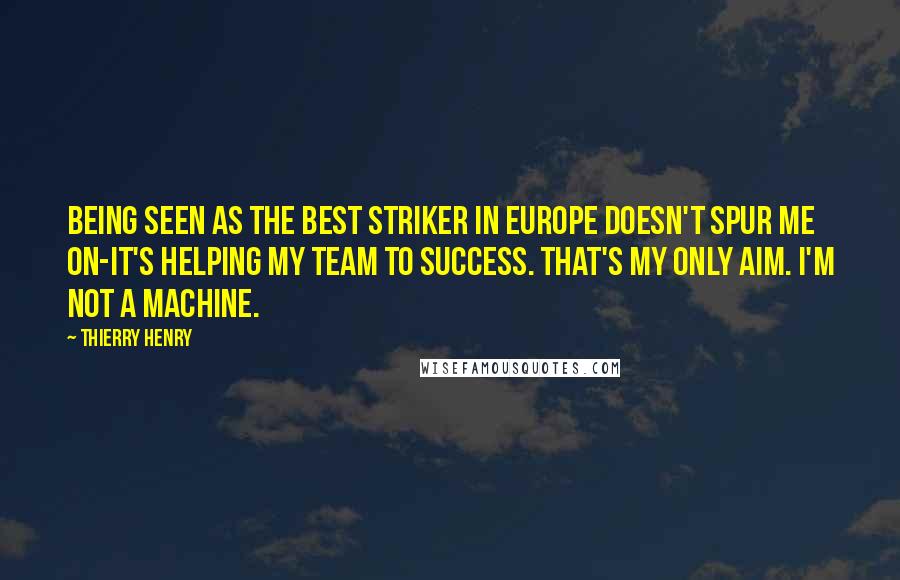 Thierry Henry Quotes: Being seen as the best striker in Europe doesn't spur me on-it's helping my team to success. That's my only aim. I'm not a machine.