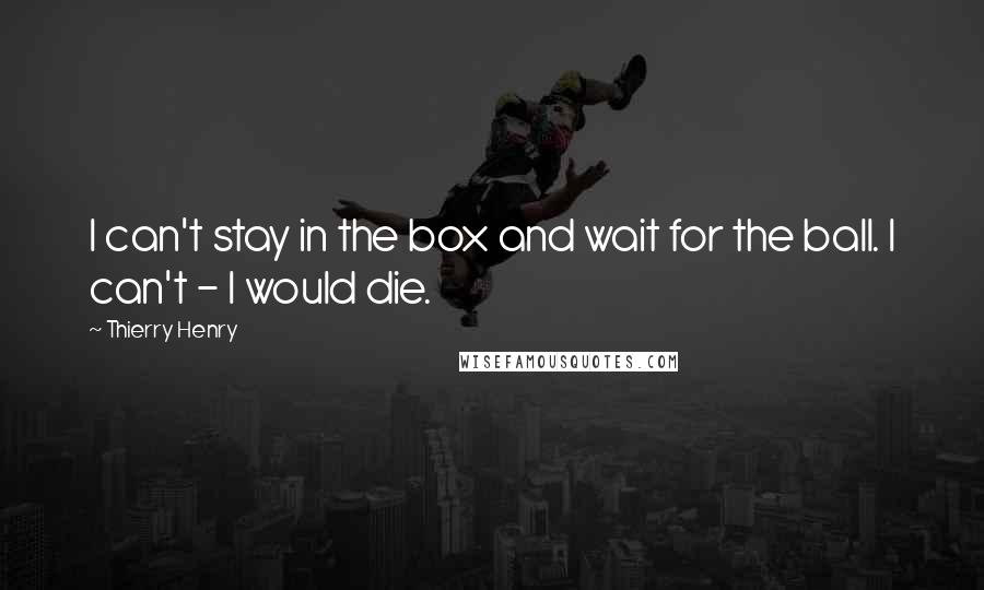 Thierry Henry Quotes: I can't stay in the box and wait for the ball. I can't - I would die.