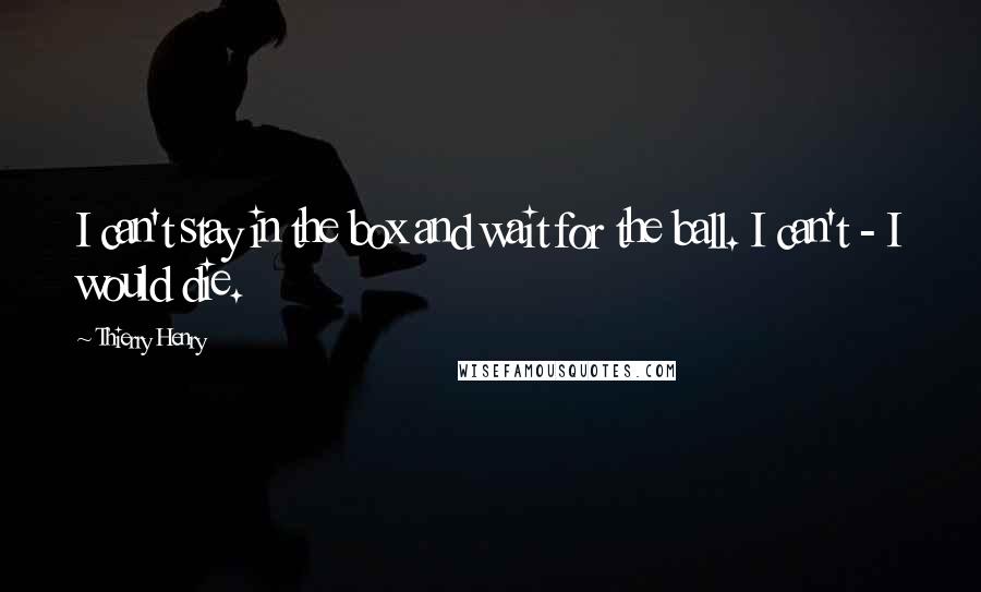 Thierry Henry Quotes: I can't stay in the box and wait for the ball. I can't - I would die.