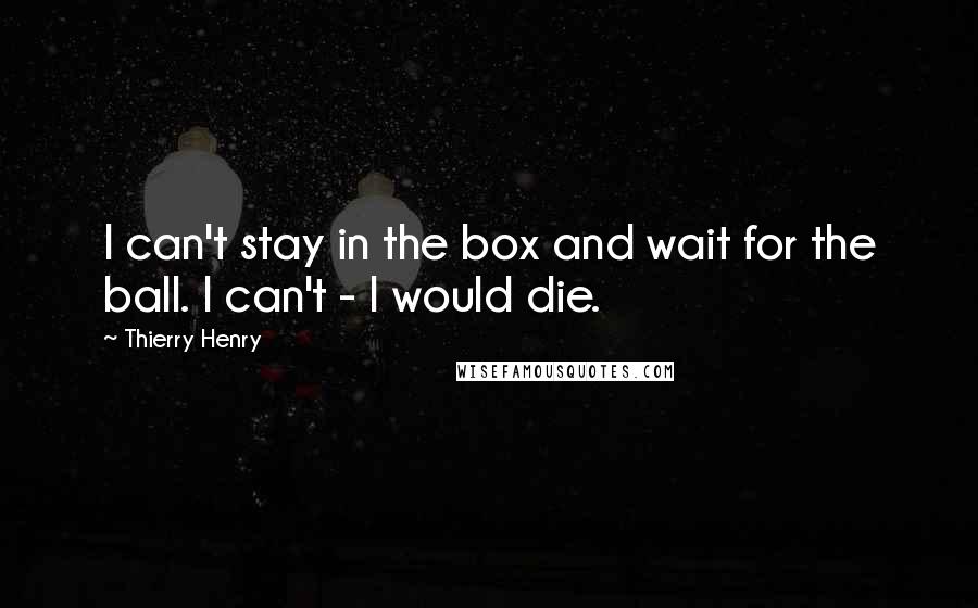 Thierry Henry Quotes: I can't stay in the box and wait for the ball. I can't - I would die.