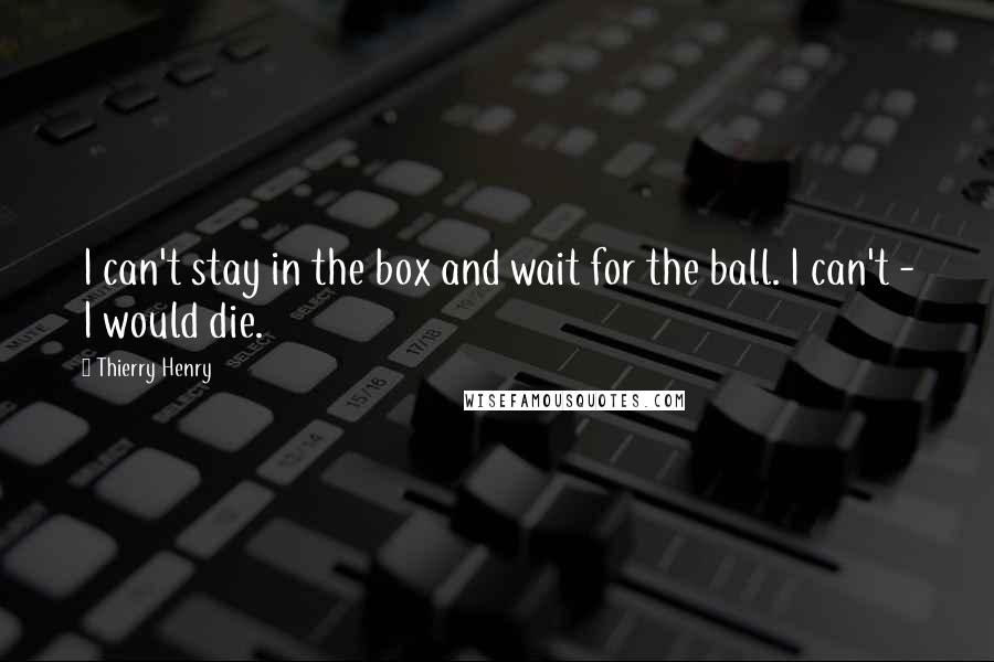 Thierry Henry Quotes: I can't stay in the box and wait for the ball. I can't - I would die.