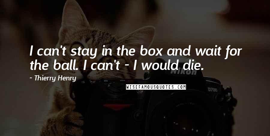 Thierry Henry Quotes: I can't stay in the box and wait for the ball. I can't - I would die.