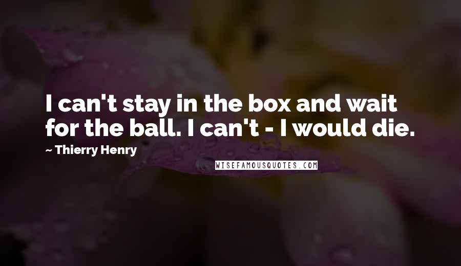 Thierry Henry Quotes: I can't stay in the box and wait for the ball. I can't - I would die.