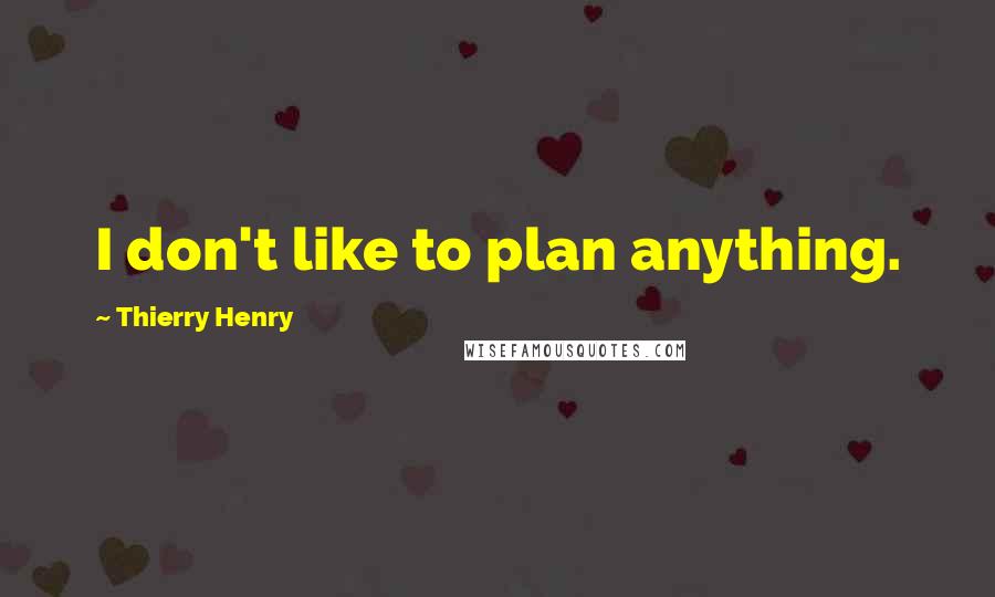 Thierry Henry Quotes: I don't like to plan anything.