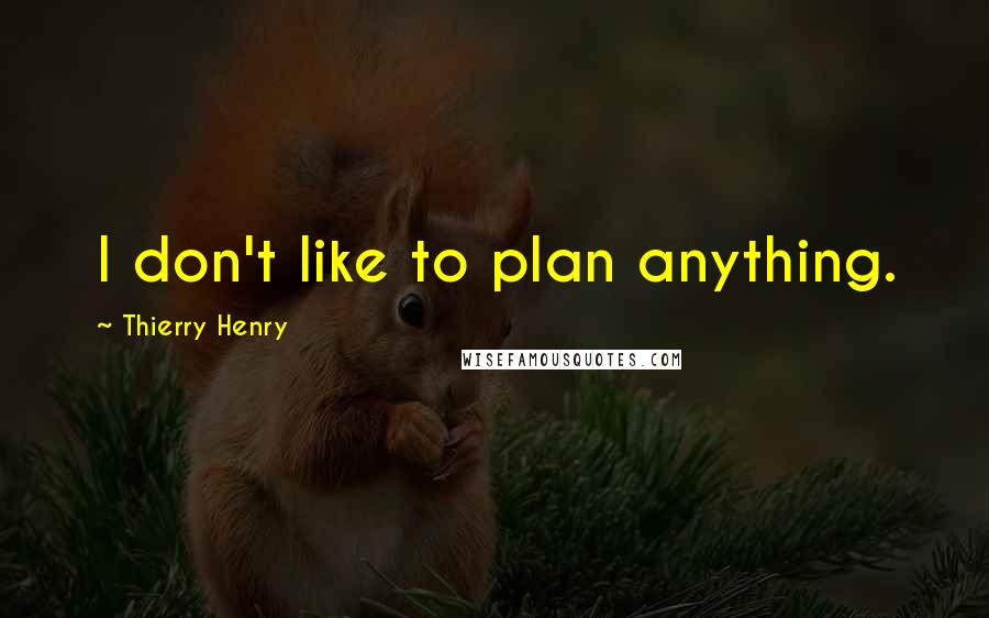 Thierry Henry Quotes: I don't like to plan anything.