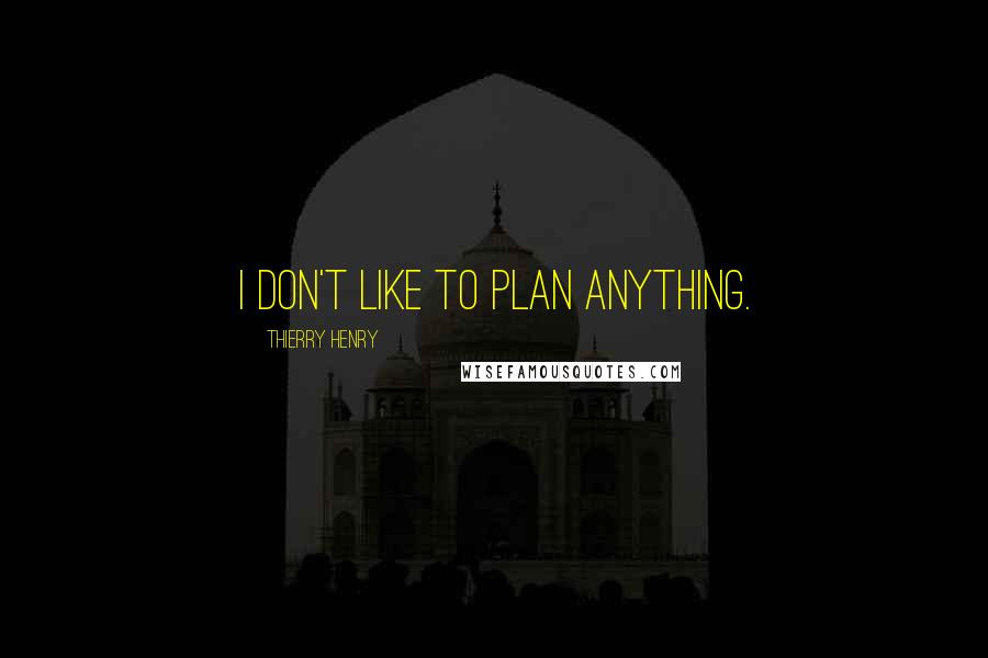 Thierry Henry Quotes: I don't like to plan anything.