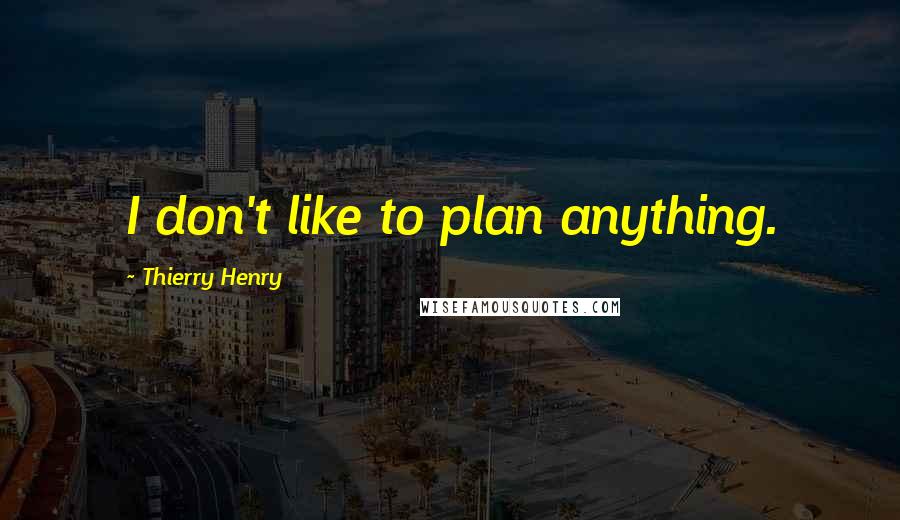 Thierry Henry Quotes: I don't like to plan anything.