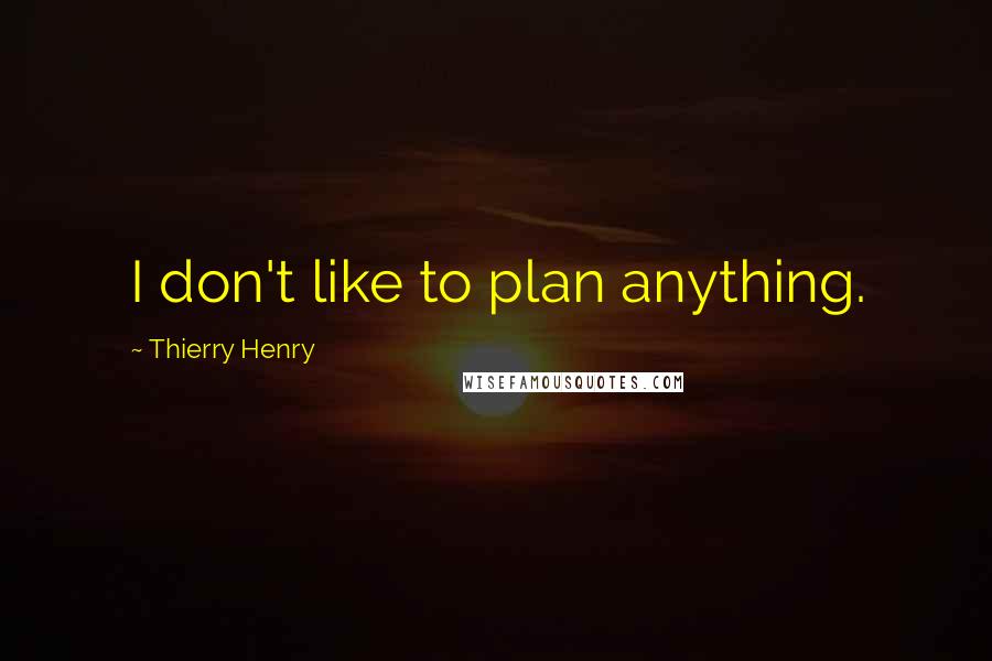 Thierry Henry Quotes: I don't like to plan anything.