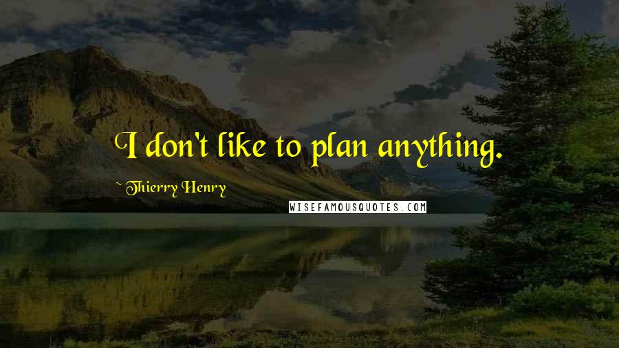 Thierry Henry Quotes: I don't like to plan anything.