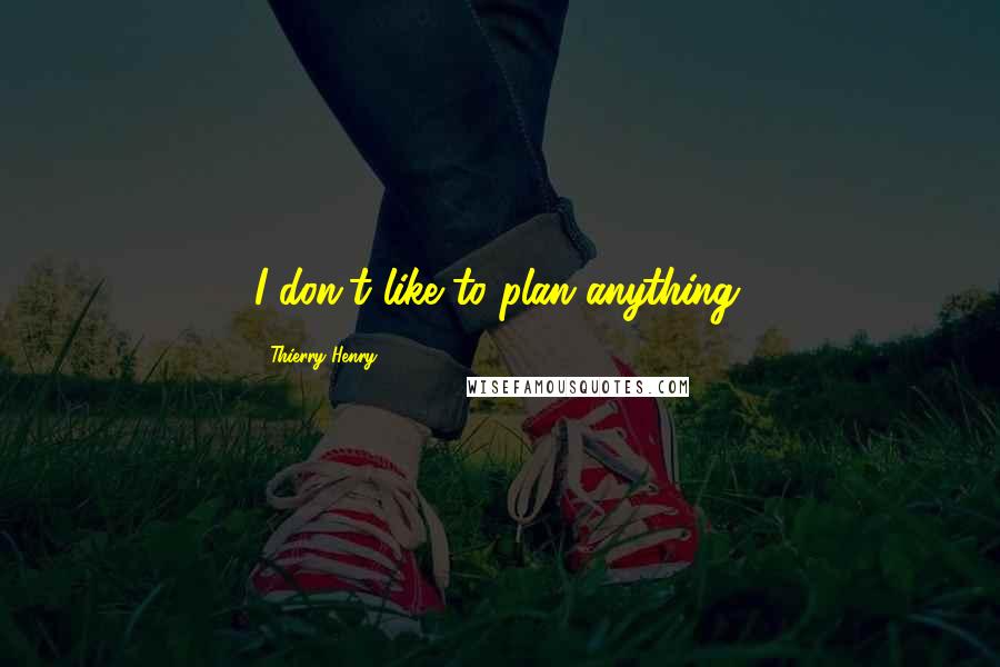 Thierry Henry Quotes: I don't like to plan anything.