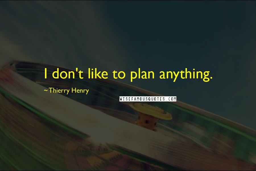 Thierry Henry Quotes: I don't like to plan anything.